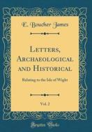 Letters, Archaeological and Historical, Vol. 2: Relating to the Isle of Wight (Classic Reprint) di E. Boucher James edito da Forgotten Books