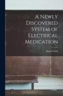 A Newly Discovered System of Electrical Medication [microform] di Daniel Clark edito da LIGHTNING SOURCE INC