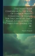 The Chant-book Companion To The Book Of Common Prayer, Consisting Of Chants For The Canticles, Daily Psalms, A Collection Of Chants For General Use, & di Church Of England edito da LEGARE STREET PR