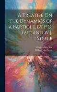 A Treatise On The Dynamics Of A Particle, By P.G. Tait And W.J. Steele di Peter Guthrie Tait, William John Steele edito da Legare Street Press