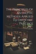 The Principles Of Antiseptic Methods Applied To Obstetric Practice di Paul Bar edito da LEGARE STREET PR