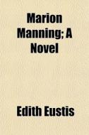 Marion Manning; A Novel di Edith Eustis edito da General Books