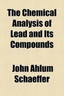 The Chemical Analysis Of Lead And Its Compounds di John Ahlum Schaeffer edito da General Books Llc