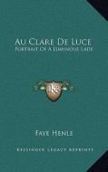 Au Clare de Luce: Portrait of a Luminous Lady di Faye Henle edito da Kessinger Publishing