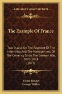 The Example of France: Two Essays on the Payment of the Indemnity, and the Management of the Currency Since the German War, 1870-1874 (1875) di Victor Bonnet edito da Kessinger Publishing