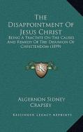 The Disappointment of Jesus Christ: Being a Tractate on the Causes and Remedy of the Disunion of Christendom (1899) di Algernon Sidney Crapsey edito da Kessinger Publishing
