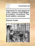 Arguments For And Against An Union, Between Great Britain And Ireland, Considered. The Fourth Edition, Corrected. di Edward Cooke edito da Gale Ecco, Print Editions