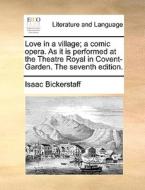 Love In A Village; A Comic Opera. As It Is Performed At The Theatre Royal In Covent-garden. The Seventh Edition. di Isaac Bickerstaff edito da Gale Ecco, Print Editions