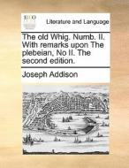 The Old Whig. Numb. Ii. With Remarks Upon The Plebeian, No Ii. The Second Edition di Joseph Addison edito da Gale Ecco, Print Editions