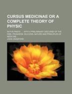Cursus Medicinae Or A Complete Theory Of Physic; In Five Parts With A Preliminary Discurse Of The Rise, Progress, Success, Nature And Principles Of Me di John Crawford edito da General Books Llc