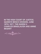 In the High Court of Justice. Queen's Bench Division, June 18th, 1877. the Queen V. Charles Bradlaugh and Annie Besant di Anonymous edito da Rarebooksclub.com