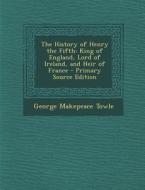 History of Henry the Fifth: King of England, Lord of Ireland, and Heir of France di George Makepeace Towle edito da Nabu Press