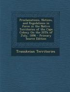 Proclamations, Notices, and Regulations in Force in the Native Territories of the Cape Colony on the 20th of July, 1896 di Transkeian Territories edito da Nabu Press