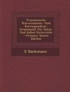 Franzoesische Konversations- Und Korrespondenz-Grammatik Fur Schul- Und Selbst-Unterricht di E. Bachmann edito da Nabu Press
