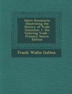 Select Documents Illustrating the History of Trade Unionism: 1. the Tailoring Trade di Frank Wallis Galton edito da Nabu Press