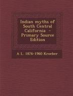 Indian Myths of South Central California di A. L. 1876-1960 Kroeber edito da Nabu Press