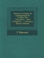 Histoire Critique Et Apologetique de L'Ordre Des Chevaliers... Dits Templiers... di J. Mansuel edito da Nabu Press
