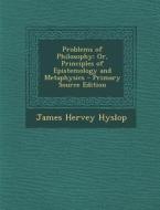 Problems of Philosophy: Or, Principles of Epistemology and Metaphysics - Primary Source Edition di James Hervey Hyslop edito da Nabu Press