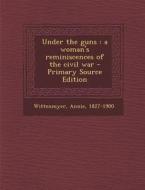 Under the Guns: A Woman's Reminiscences of the Civil War - Primary Source Edition di Annie Wittenmyer edito da Nabu Press