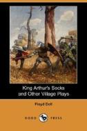 King Arthur\'s Socks And Other Village Plays (dodo Press) di Floyd Dell edito da Dodo Press