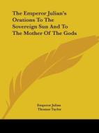 The Emperor Julian's Orations To The Sovereign Sun And To The Mother Of The Gods di Emperor Julian edito da Kessinger Publishing, Llc