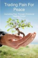 Trading Pain for Peace: Uprooting Pain Through Emotional Healing Prayer di Jim Gardner edito da BOOKSURGE PUB