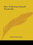 How To Develop Yourself Psychically di William Walker Atkinson edito da Kessinger Publishing, Llc