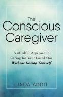 The Conscious Caregiver di Linda Abbit edito da Adams Media Corporation