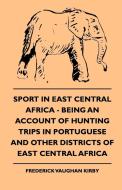 Sport In East Central Africa - Being An Account Of Hunting Trips In Portuguese And Other Districts Of East Central Afric di Frederick Vaughan Kirby edito da Goldberg Press