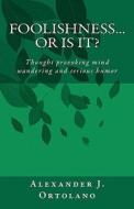 Foolishness...or Is It?: Thought Provoking Mind Wandering and Serious Humor di Alexander J. Ortolano edito da Createspace