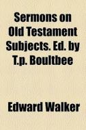 Sermons On Old Testament Subjects. Ed. By T.p. Boultbee di Edward Walker edito da General Books Llc