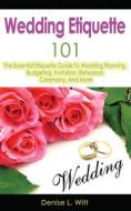 Wedding Etiquette 101: The Essential Etiquette Guide to Wedding Planning, Budgeting, Invitation, Rehearsal, Ceremony, and More di Denise L. Witt edito da Createspace