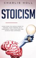 Stoicism: Everything You Should Know To Control Your Thinking, Build Confidence, Train Your Mind and Achieve True Happiness (Inc di Charlie Holl edito da LIGHTNING SOURCE INC