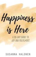 Happiness Is Here: A 30-Day Guide to Joy and Fulfilment di Susanna Halonen edito da Createspace Independent Publishing Platform