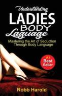 Understanding Ladies Body Language: Mastering the Art of Seduction Through Body Language di Robb Harold edito da Createspace Independent Publishing Platform