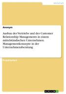 Ausbau des Vertriebs und des Customer Relationship Managements in einem mittelständischen Unternehmen. Managementkonzepte in der Unternehmensberatung di Anonym edito da GRIN Verlag