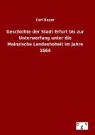 Geschichte der Stadt Erfurt bis zur Unterwerfung unter die Mainzische Landeshoheit im Jahre 1664 di Carl Beyer edito da Outlook Verlag