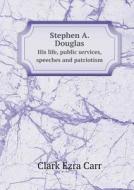 Stephen A. Douglas His Life, Public Services, Speeches And Patriotism di Clark Ezra Carr edito da Book On Demand Ltd.