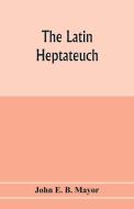 The Latin Heptateuch di John E. B. Mayor edito da Alpha Editions