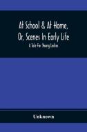 At School & At Home, Or, Scenes In Early Life; A Tale For Young Ladies di Unknown edito da Alpha Editions