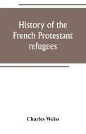 History of the French Protestant refugees, from the revocation of the edict of Nantes to the Present days di Charles Weiss edito da Alpha Editions