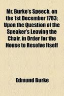 Mr. Burke's Speech, On The 1st December 1783, Upon The Question For The Speaker's Leaving The Chair, In Order For The House To Resolve Itself Into A C di Edmund Burke edito da General Books Llc