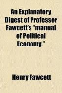 An Explanatory Digest Of Professor Fawcett's "manual Of Political Economy." di Henry Fawcett edito da General Books Llc