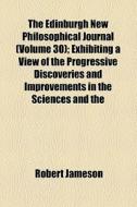 The Edinburgh New Philosophical Journal (volume 30); Exhibiting A View Of The Progressive Discoveries And Improvements In The Sciences And The di Robert Jameson edito da General Books Llc
