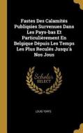 Fastes Des Calamités Publiqsies Survenues Dans Les Pays-Bas Et Particulièrement En Belgique Dépuis Les Temps Les Plus Re di Louis Torfs edito da WENTWORTH PR