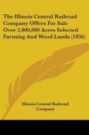 The Illinois Central Railroad Company Offers For Sale Over 2,000,000 Acres Selected Farming And Wood Lands (1856) di Illinois Central Railroad Company edito da Kessinger Publishing, Llc