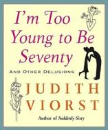 I'm Too Young to Be Seventy: I'm Too Young to Be Seventy di Judith Viorst edito da FREE PR