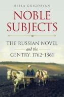 Noble Subjects: The Russian Novel and the Gentry, 1762-1861 di Bella Grigoryan edito da NORTHERN ILLINOIS UNIV