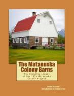 The Matanuska Colony Barns: The Enduring Legacy of the 1935 Matanuska Colony Project di Helen Hegener edito da Northern Light Media