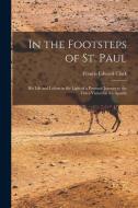 In the Footsteps of St. Paul: His Life and Labors in the Light of a Personal Journey to the Cities Visited by the Apostle di Francis Edward Clark edito da LEGARE STREET PR
